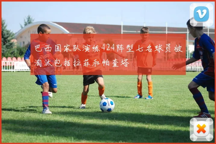 巴西国家队演练424阵型七名球员被淘汰包括拉菲和帕奎塔