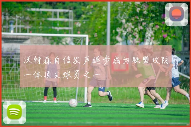 沃特森自信发声逐步成为联盟攻防一体顶尖球员之一