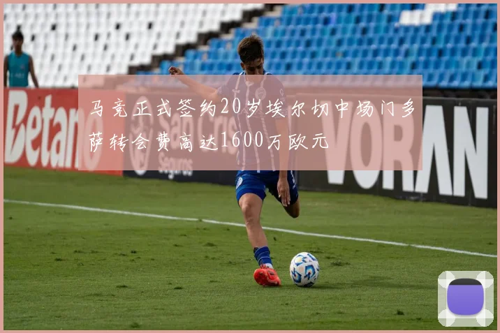 马竞正式签约20岁埃尔切中场门多萨转会费高达1600万欧元