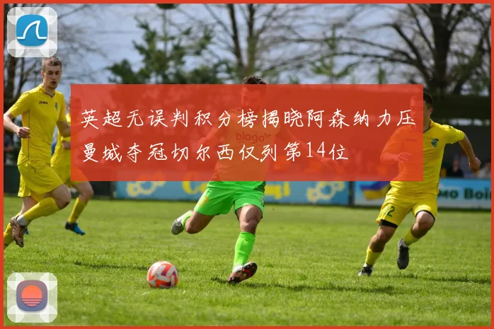 英超无误判积分榜揭晓阿森纳力压曼城夺冠切尔西仅列第14位