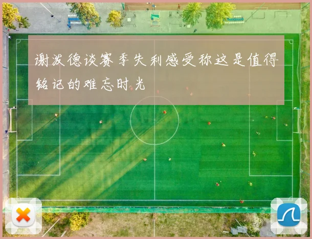 谢泼德谈赛季失利感受称这是值得铭记的难忘时光