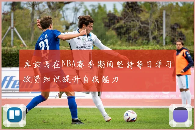库兹马在NBA赛季期间坚持每日学习投资知识提升自我能力
