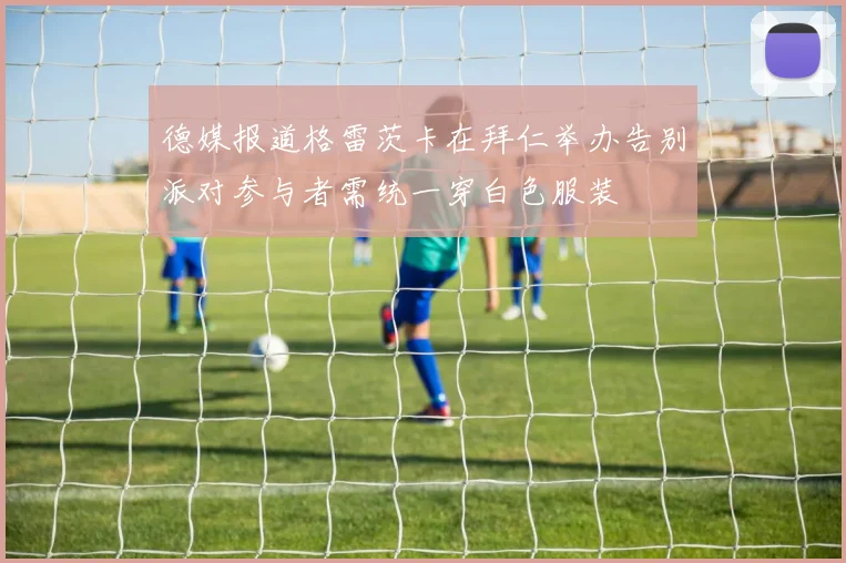 德媒报道格雷茨卡在拜仁举办告别派对参与者需统一穿白色服装