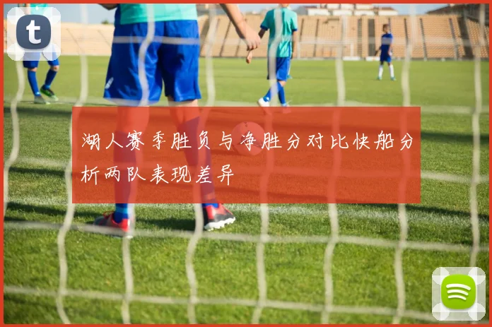 湖人赛季胜负与净胜分对比快船分析两队表现差异