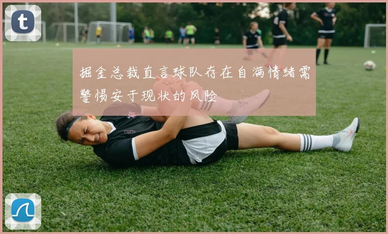 掘金总裁直言球队存在自满情绪需警惕安于现状的风险