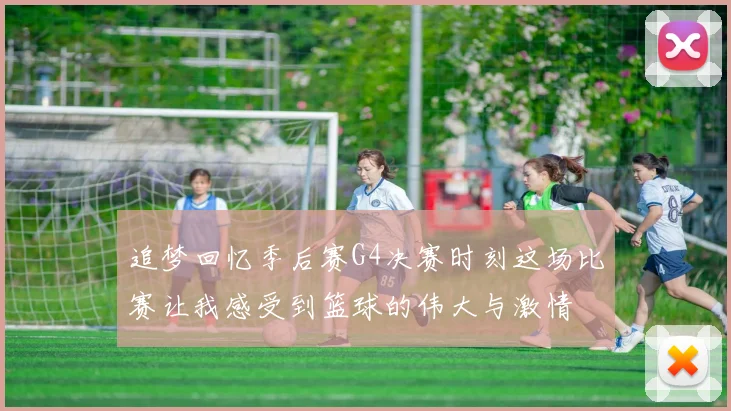 追梦回忆季后赛G4决赛时刻这场比赛让我感受到篮球的伟大与激情