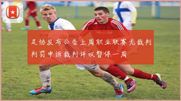 足协发布公告上周职业联赛无裁判判罚申诉裁判评议暂停一周