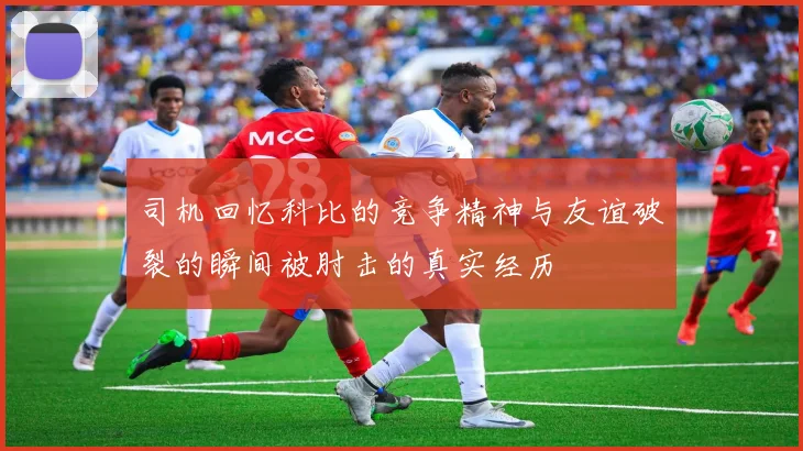 司机回忆科比的竞争精神与友谊破裂的瞬间被肘击的真实经历