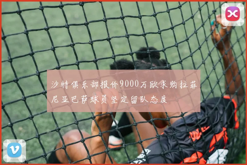 沙特俱乐部报价9000万欧求购拉菲尼亚巴萨球员坚定留队态度