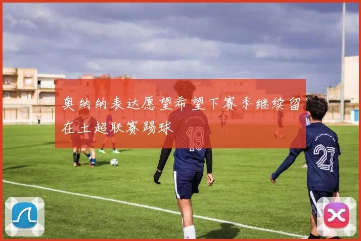 奥纳纳表达愿望希望下赛季继续留在土超联赛踢球