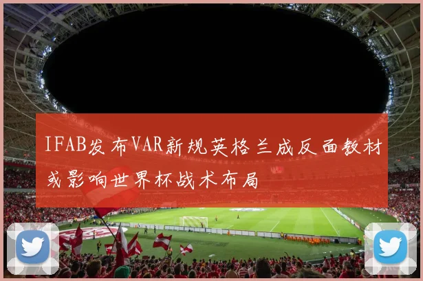 IFAB发布VAR新规英格兰成反面教材或影响世界杯战术布局