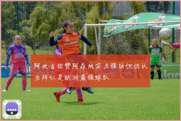 阿坎吉称赞阿森纳实力强劲但仍认为拜仁是欧洲最强球队
