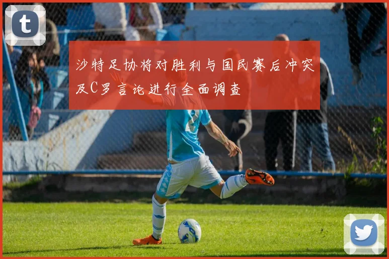沙特足协将对胜利与国民赛后冲突及C罗言论进行全面调查