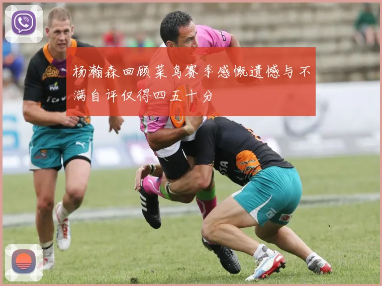 杨瀚森回顾菜鸟赛季感慨遗憾与不满自评仅得四五十分