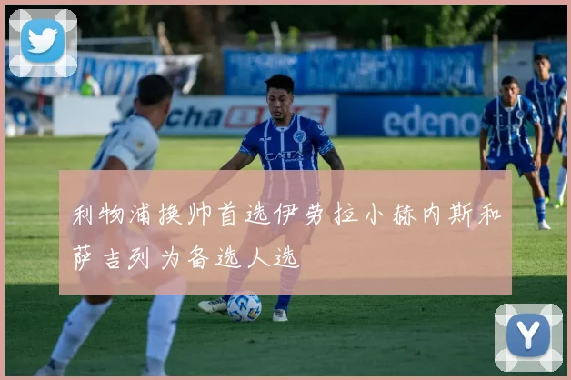 利物浦换帅首选伊劳拉小赫内斯和萨吉列为备选人选