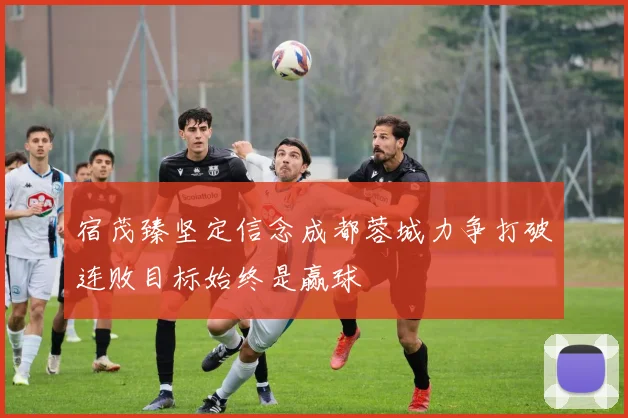 宿茂臻坚定信念成都蓉城力争打破连败目标始终是赢球