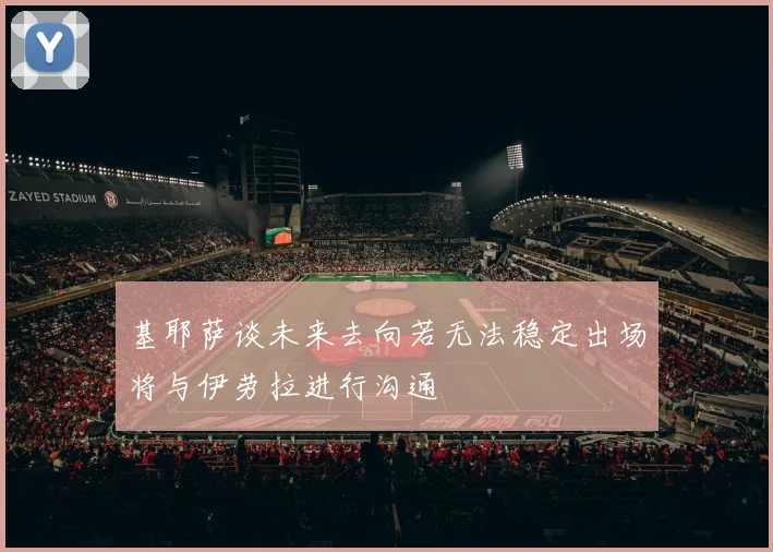 基耶萨谈未来去向若无法稳定出场将与伊劳拉进行沟通