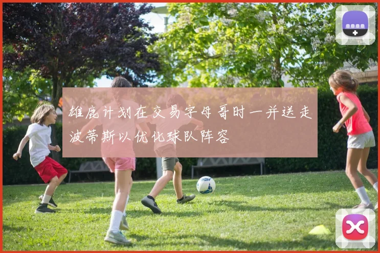 雄鹿计划在交易字母哥时一并送走波蒂斯以优化球队阵容