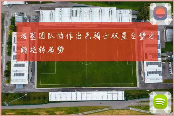 活塞团队协作出色骑士双星合璧方能逆转局势