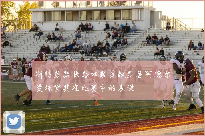 斯特劳瑟状态回暖贡献显著阿德尔曼称赞其在比赛中的表现