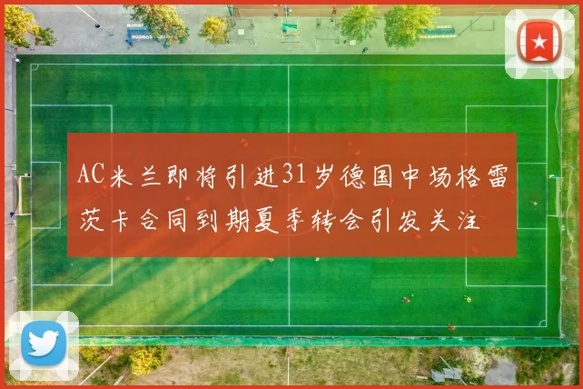 AC米兰即将引进31岁德国中场格雷茨卡合同到期夏季转会引发关注