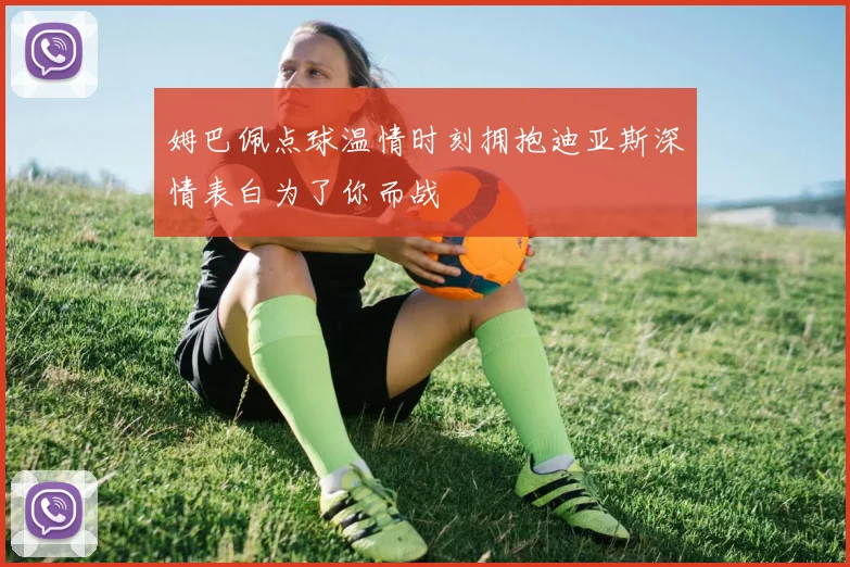 姆巴佩点球温情时刻拥抱迪亚斯深情表白为了你而战