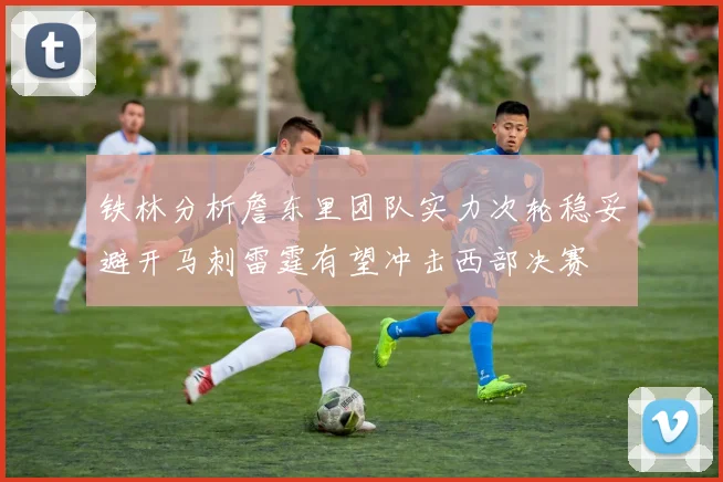 铁林分析詹东里团队实力次轮稳妥避开马刺雷霆有望冲击西部决赛
