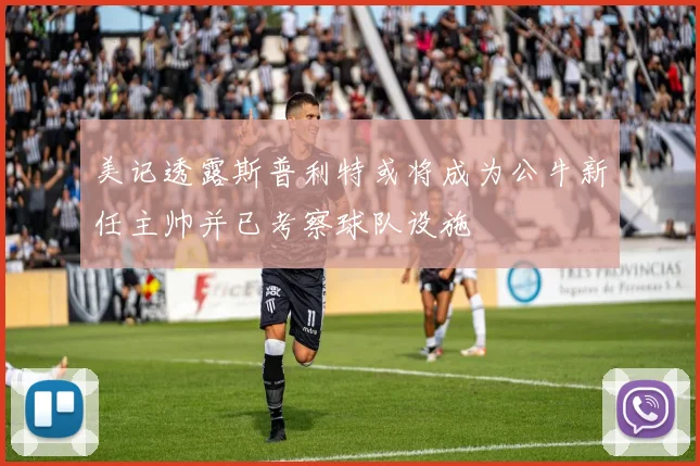 美记透露斯普利特或将成为公牛新任主帅并已考察球队设施