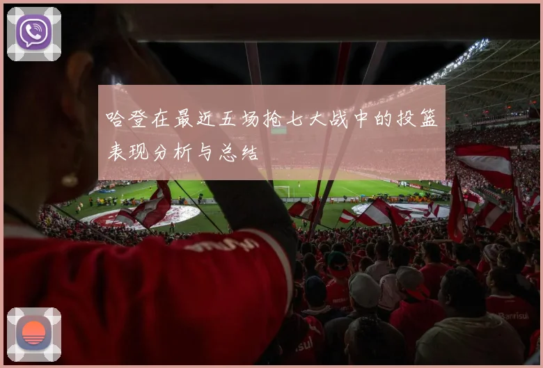 哈登在最近五场抢七大战中的投篮表现分析与总结