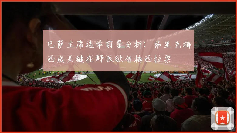 巴萨主席选举前景分析：弗里克梅西成关键在野派欲借梅西拉票