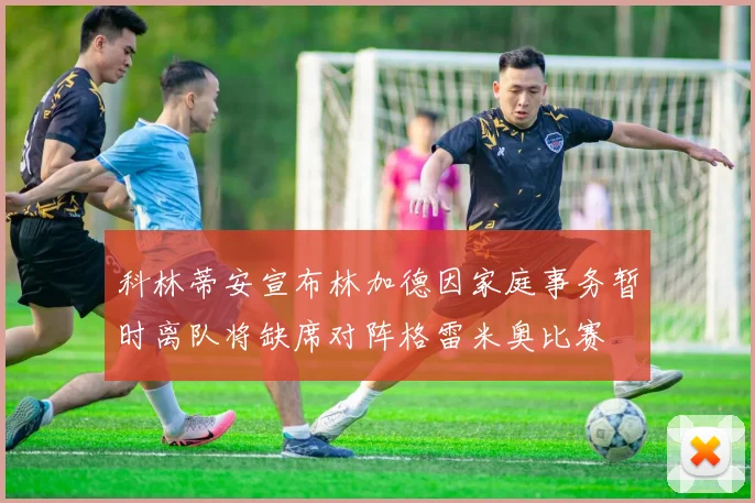 科林蒂安宣布林加德因家庭事务暂时离队将缺席对阵格雷米奥比赛