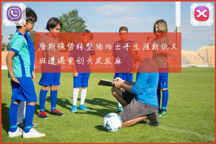 唐斯强势转型场均出手生涯新低文班遭遇重创头皮发麻