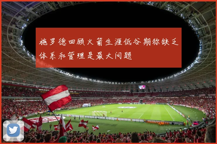 施罗德回顾火箭生涯低谷期称缺乏体系和管理是最大问题